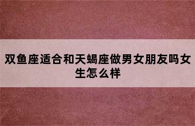 双鱼座适合和天蝎座做男女朋友吗女生怎么样