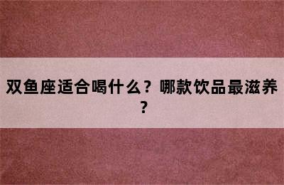 双鱼座适合喝什么？哪款饮品最滋养？