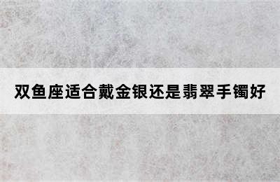 双鱼座适合戴金银还是翡翠手镯好