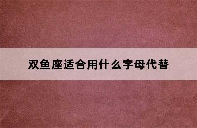 双鱼座适合用什么字母代替