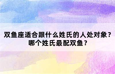 双鱼座适合跟什么姓氏的人处对象？哪个姓氏最配双鱼？