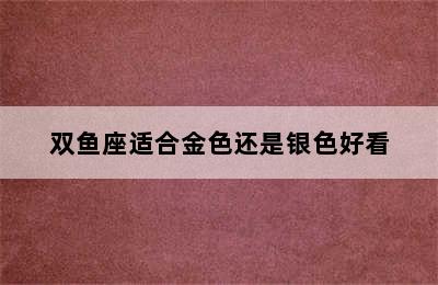 双鱼座适合金色还是银色好看