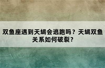 双鱼座遇到天蝎会逃跑吗？天蝎双鱼关系如何破裂？