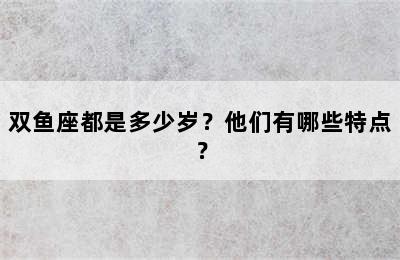 双鱼座都是多少岁？他们有哪些特点？
