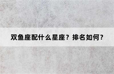 双鱼座配什么星座？排名如何？