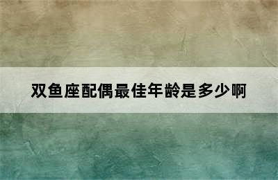 双鱼座配偶最佳年龄是多少啊