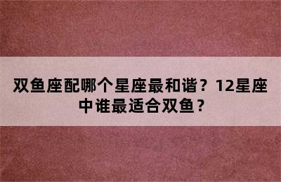 双鱼座配哪个星座最和谐？12星座中谁最适合双鱼？