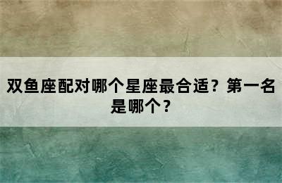 双鱼座配对哪个星座最合适？第一名是哪个？