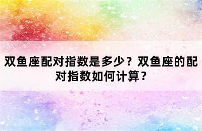 双鱼座配对指数是多少？双鱼座的配对指数如何计算？