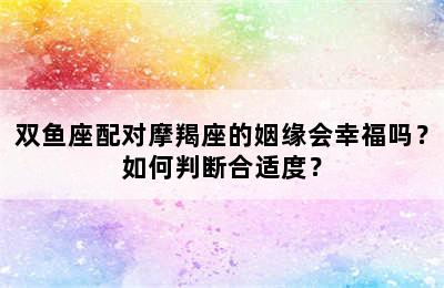 双鱼座配对摩羯座的姻缘会幸福吗？如何判断合适度？