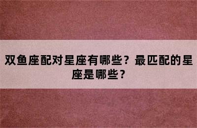 双鱼座配对星座有哪些？最匹配的星座是哪些？