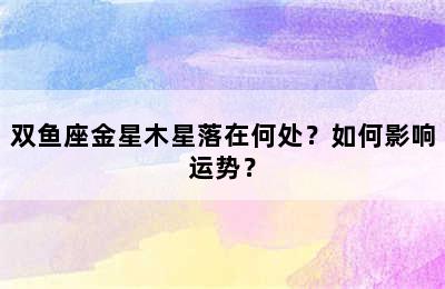 双鱼座金星木星落在何处？如何影响运势？