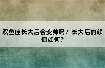 双鱼座长大后会变帅吗？长大后的颜值如何？