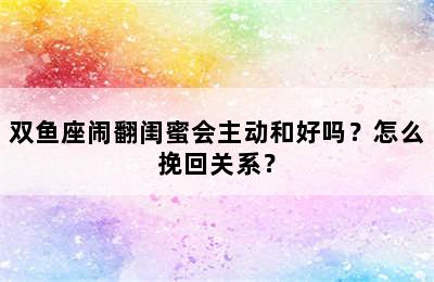 双鱼座闹翻闺蜜会主动和好吗？怎么挽回关系？