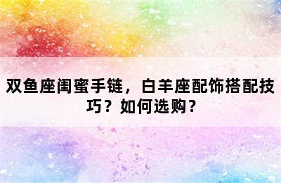 双鱼座闺蜜手链，白羊座配饰搭配技巧？如何选购？