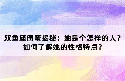 双鱼座闺蜜揭秘：她是个怎样的人？如何了解她的性格特点？