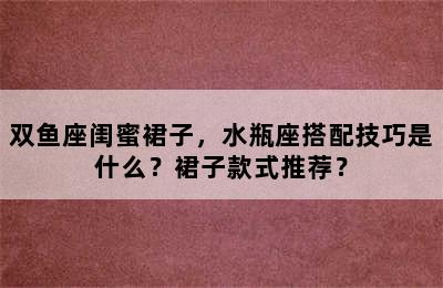 双鱼座闺蜜裙子，水瓶座搭配技巧是什么？裙子款式推荐？