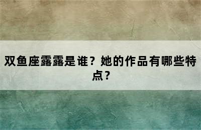 双鱼座露露是谁？她的作品有哪些特点？