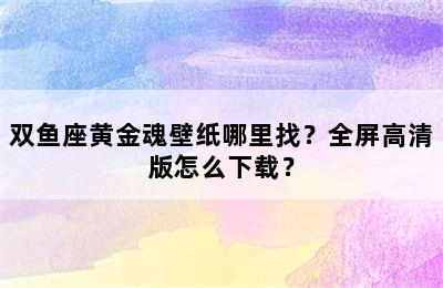 双鱼座黄金魂壁纸哪里找？全屏高清版怎么下载？