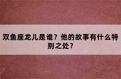 双鱼座龙儿是谁？他的故事有什么特别之处？
