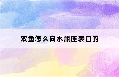 双鱼怎么向水瓶座表白的