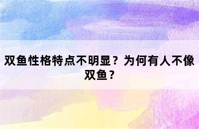双鱼性格特点不明显？为何有人不像双鱼？