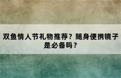 双鱼情人节礼物推荐？随身便携镜子是必备吗？