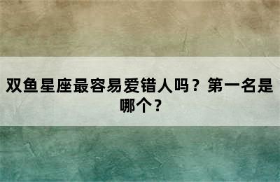 双鱼星座最容易爱错人吗？第一名是哪个？