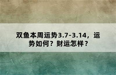 双鱼本周运势3.7-3.14，运势如何？财运怎样？