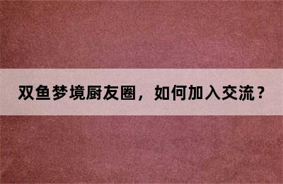 双鱼梦境厨友圈，如何加入交流？