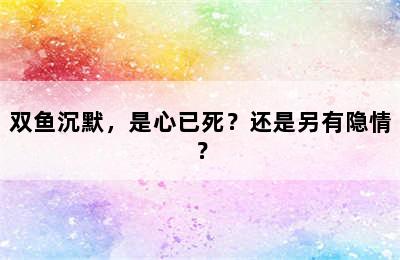 双鱼沉默，是心已死？还是另有隐情？