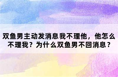 双鱼男主动发消息我不理他，他怎么不理我？为什么双鱼男不回消息？