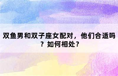双鱼男和双子座女配对，他们合适吗？如何相处？