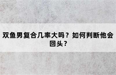 双鱼男复合几率大吗？如何判断他会回头？
