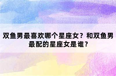 双鱼男最喜欢哪个星座女？和双鱼男最配的星座女是谁？