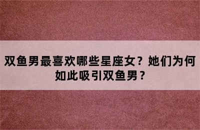 双鱼男最喜欢哪些星座女？她们为何如此吸引双鱼男？