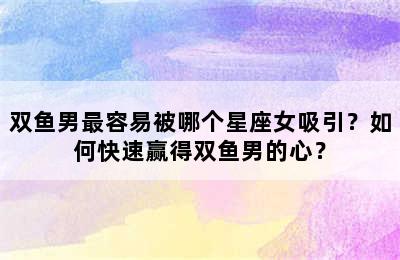 双鱼男最容易被哪个星座女吸引？如何快速赢得双鱼男的心？