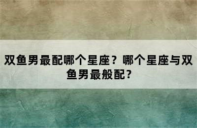 双鱼男最配哪个星座？哪个星座与双鱼男最般配？