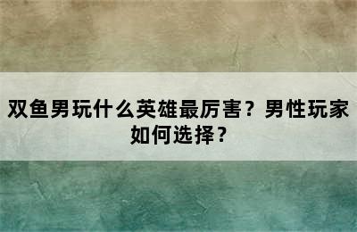 双鱼男玩什么英雄最厉害？男性玩家如何选择？