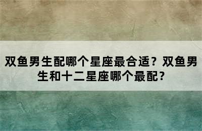 双鱼男生配哪个星座最合适？双鱼男生和十二星座哪个最配？
