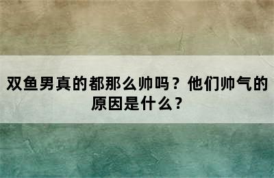 双鱼男真的都那么帅吗？他们帅气的原因是什么？