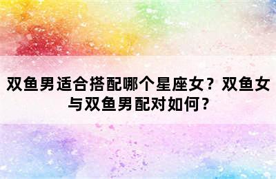 双鱼男适合搭配哪个星座女？双鱼女与双鱼男配对如何？