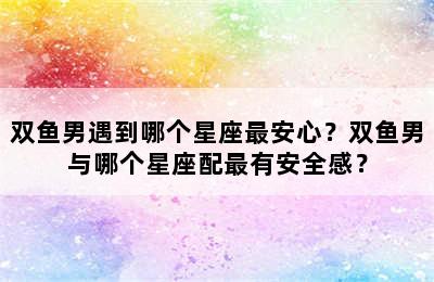 双鱼男遇到哪个星座最安心？双鱼男与哪个星座配最有安全感？