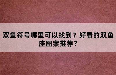 双鱼符号哪里可以找到？好看的双鱼座图案推荐？