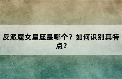 反派魔女星座是哪个？如何识别其特点？