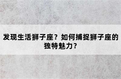 发现生活狮子座？如何捕捉狮子座的独特魅力？