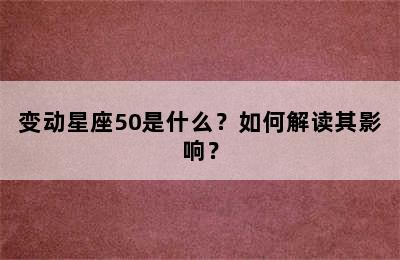 变动星座50是什么？如何解读其影响？