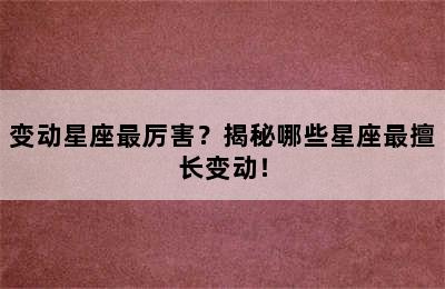 变动星座最厉害？揭秘哪些星座最擅长变动！
