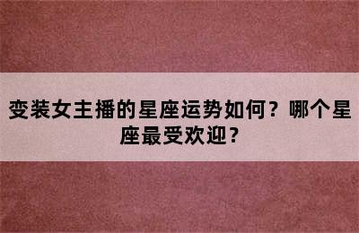 变装女主播的星座运势如何？哪个星座最受欢迎？