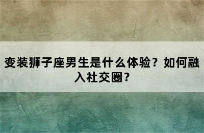 变装狮子座男生是什么体验？如何融入社交圈？